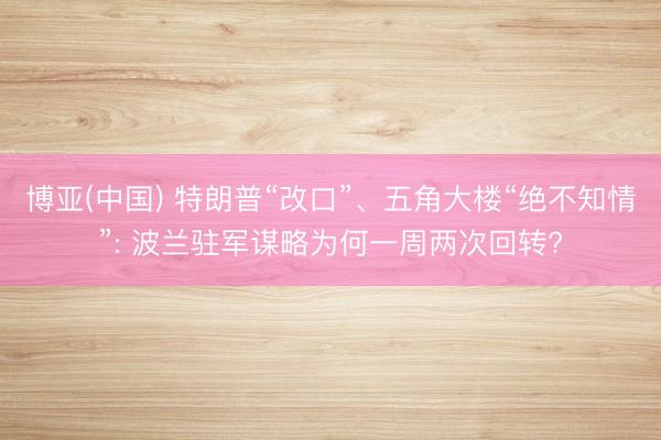 博亚(中国) 特朗普“改口”、五角大楼“绝不知情”: 波兰驻军谋略为何一周两次回转?