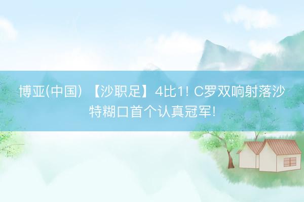 博亚(中国) 【沙职足】4比1! C罗双响射落沙特糊口首个认真冠军!
