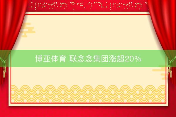 博亚体育 联念念集团涨超20%