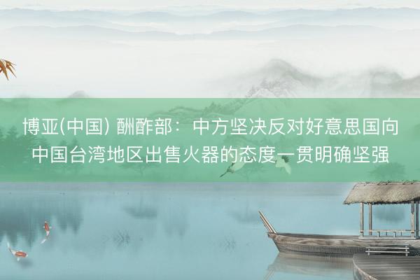 博亚(中国) 酬酢部：中方坚决反对好意思国向中国台湾地区出售火器的态度一贯明确坚强