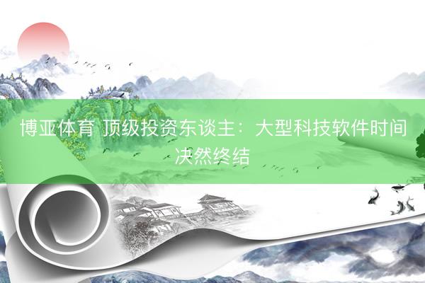 博亚体育 顶级投资东谈主：大型科技软件时间决然终结