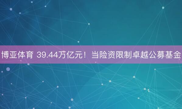 博亚体育 39.44万亿元！当险资限制卓越公募基金