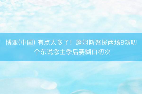 博亚(中国) 有点太多了！詹姆斯聚拢两场8演叨 个东说念主季后赛糊口初次