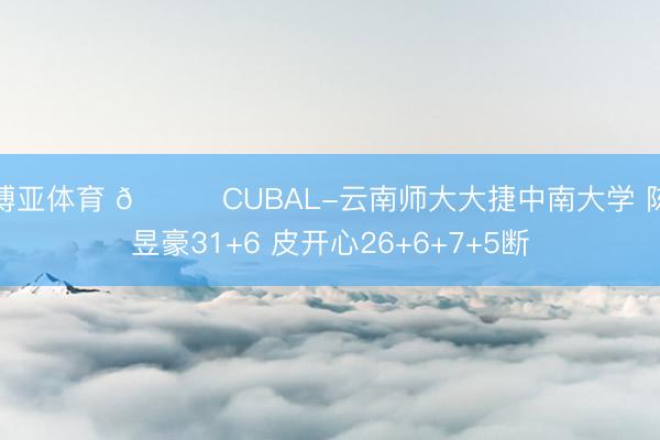 博亚体育 🏀CUBAL-云南师大大捷中南大学 陈昱豪31+6 皮开心26+6+7+5断