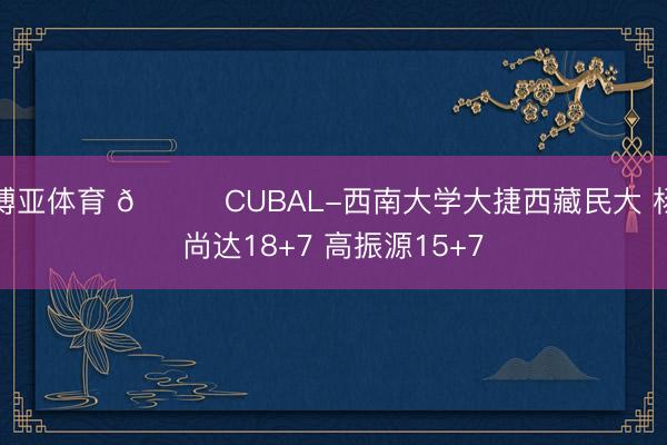 博亚体育 🏀CUBAL-西南大学大捷西藏民大 杨尚达18+7 高振源15+7