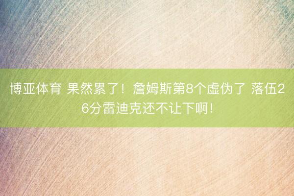 博亚体育 果然累了！詹姆斯第8个虚伪了 落伍26分雷迪克还不让下啊！