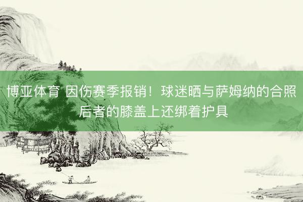 博亚体育 因伤赛季报销！球迷晒与萨姆纳的合照 后者的膝盖上还绑着护具