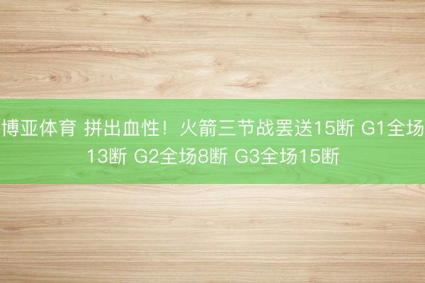 博亚体育 拼出血性!火箭三节战罢送15断 G1全场13断 G2全场8断 G3全场15断