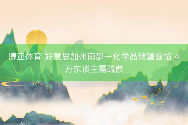 博亚体育 好意思加州南部一化学品储罐露馅 4万东谈主需疏散