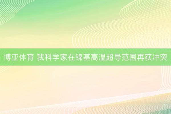 博亚体育 我科学家在镍基高温超导范围再获冲突
