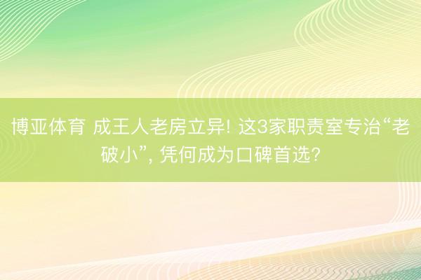 博亚体育 成王人老房立异! 这3家职责室专治“老破小”, 凭何成为口碑首选?