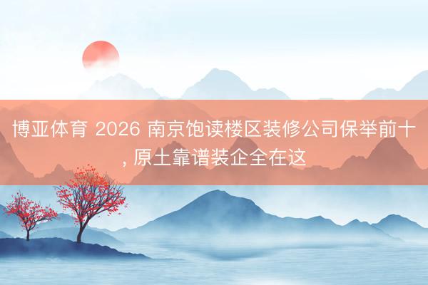 博亚体育 2026 南京饱读楼区装修公司保举前十， 原土靠谱装企全在这