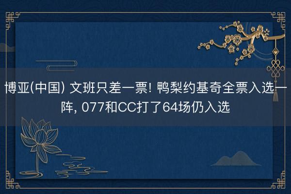 博亚(中国) 文班只差一票! 鸭梨约基奇全票入选一阵， 077和CC打了64场仍入选