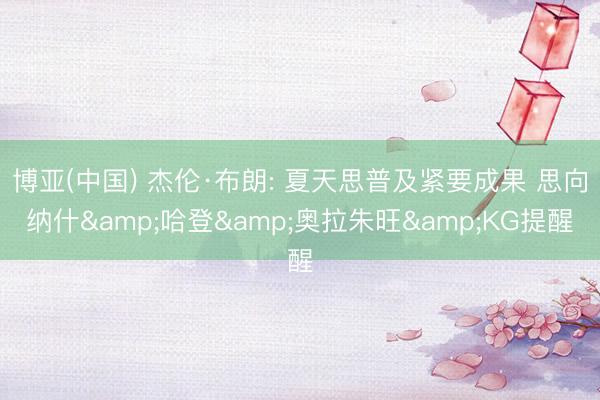 博亚(中国) 杰伦·布朗: 夏天思普及紧要成果 思向纳什&哈登&奥拉朱旺&KG提醒