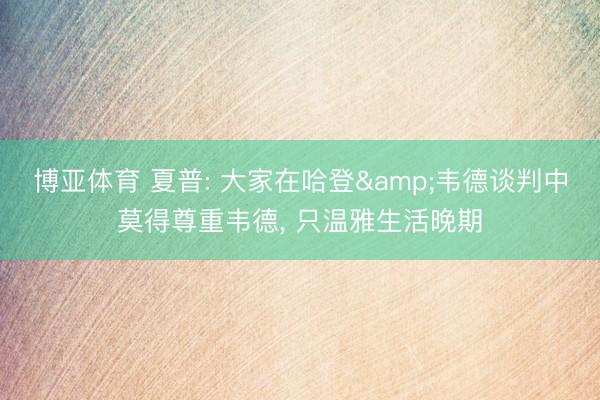 博亚体育 夏普: 大家在哈登&韦德谈判中莫得尊重韦德， 只温雅生活晚期