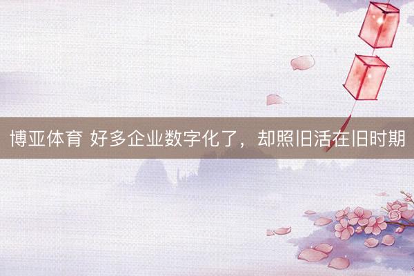 博亚体育 好多企业数字化了，却照旧活在旧时期