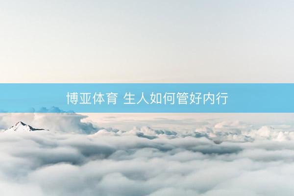博亚体育 生人如何管好内行