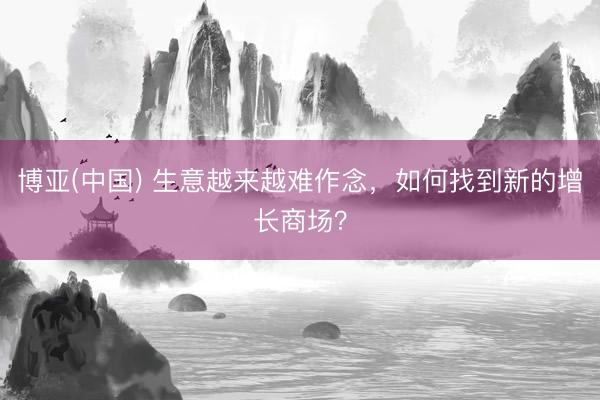 博亚(中国) 生意越来越难作念,如何找到新的增长商场?