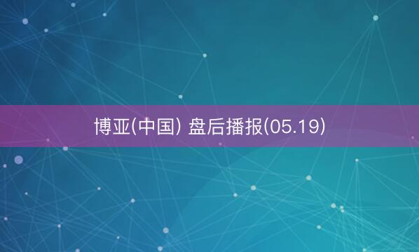博亚(中国) 盘后播报(05.19)