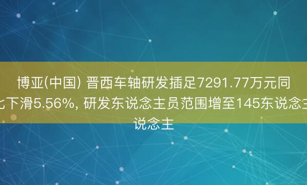 博亚(中国) 晋西车轴研发插足7291.77万元同比下滑5.56%， 研发东说念主员范围增至145东说念主
