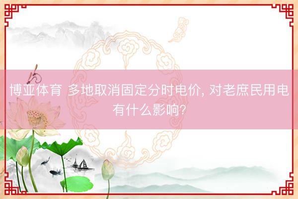 博亚体育 多地取消固定分时电价， 对老庶民用电有什么影响?