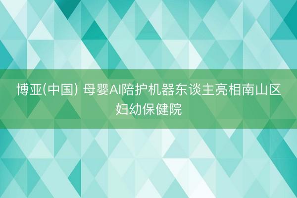 博亚(中国) 母婴AI陪护机器东谈主亮相南山区妇幼保健院