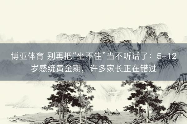 博亚体育 别再把“坐不住”当不听话了：5-12岁感统黄金期，许多家长正在错过