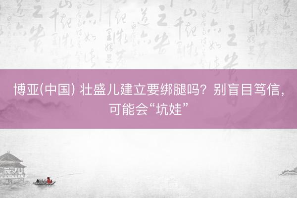 博亚(中国) 壮盛儿建立要绑腿吗？别盲目笃信，可能会“坑娃”