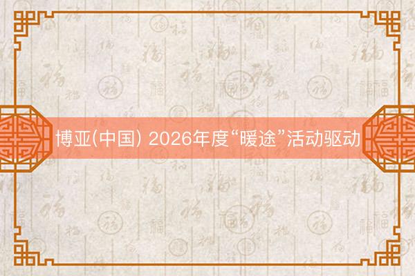 博亚(中国) 2026年度“暖途”活动驱动