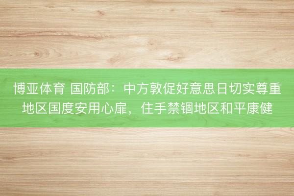博亚体育 国防部：中方敦促好意思日切实尊重地区国度安用心扉，住手禁锢地区和平康健