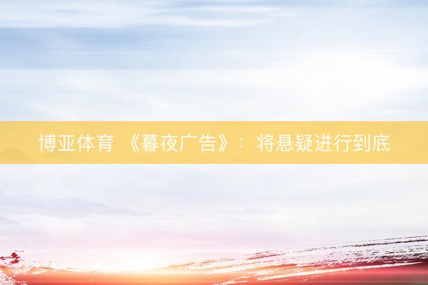 博亚体育 《暮夜广告》：将悬疑进行到底