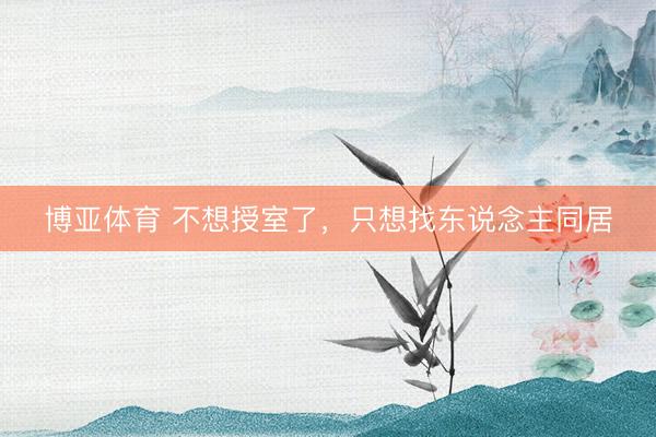 博亚体育 不想授室了，只想找东说念主同居