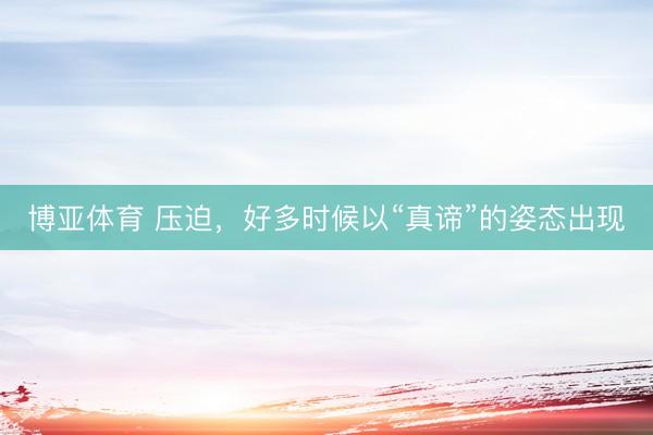 博亚体育 压迫，好多时候以“真谛”的姿态出现