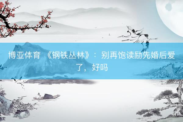 博亚体育 《钢铁丛林》：别再饱读励先婚后爱了，好吗
