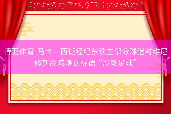 博亚体育 马卡:西班经纪东谈主部分球迷对维尼修斯高喊嘲讽标语 “沙滩足球”