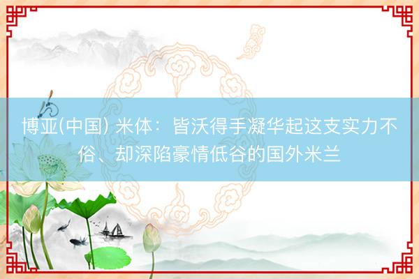 博亚(中国) 米体：皆沃得手凝华起这支实力不俗、却深陷豪情低谷的国外米兰