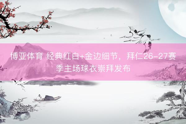 博亚体育 经典红白+金边细节，拜仁26-27赛季主场球衣崇拜发布