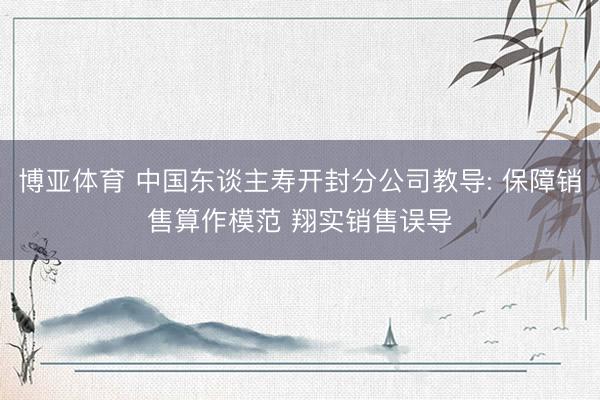 博亚体育 中国东谈主寿开封分公司教导: 保障销售算作模范 翔实销售误导
