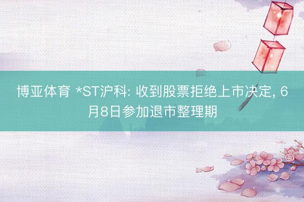 博亚体育 *ST沪科: 收到股票拒绝上市决定， 6月8日参加退市整理期
