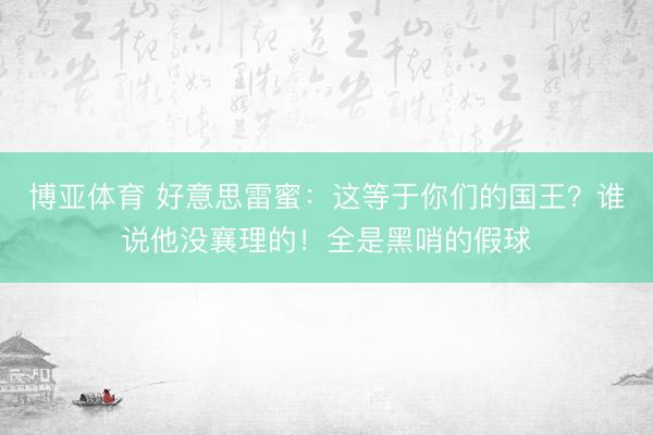 博亚体育 好意思雷蜜:这等于你们的国王?谁说他没襄理的!全是黑哨的假球