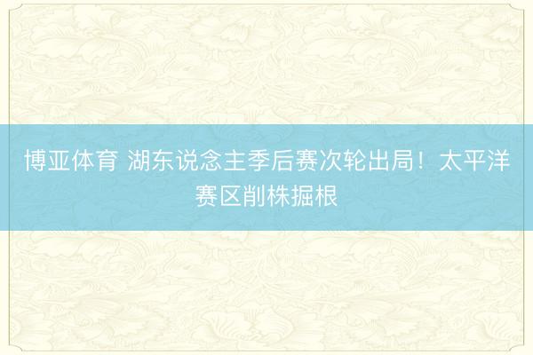 博亚体育 湖东说念主季后赛次轮出局！太平洋赛区削株掘根