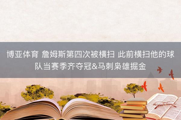 博亚体育 詹姆斯第四次被横扫 此前横扫他的球队当赛季齐夺冠&马刺枭雄掘金