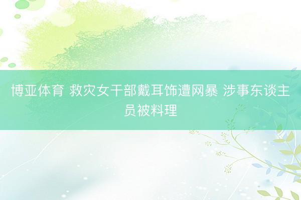 博亚体育 救灾女干部戴耳饰遭网暴 涉事东谈主员被料理