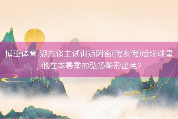 博亚体育 湖东谈主试训迈阿密(俄亥俄)后场球星， 他在本赛季的弘扬畸形出色?