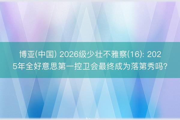 博亚(中国) 2026级少壮不雅察(16): 2025年全好意思第一控卫会最终成为落第秀吗?