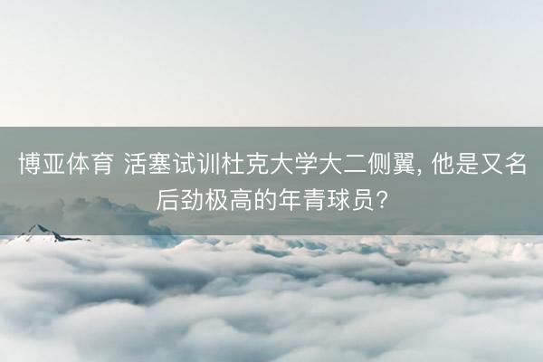 博亚体育 活塞试训杜克大学大二侧翼， 他是又名后劲极高的年青球员?