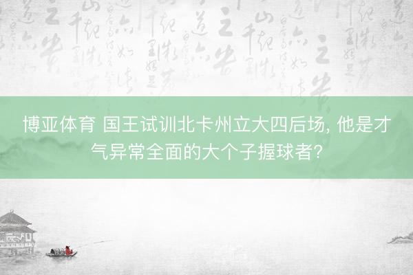博亚体育 国王试训北卡州立大四后场， 他是才气异常全面的大个子握球者?