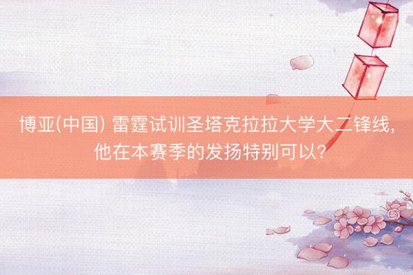 博亚(中国) 雷霆试训圣塔克拉拉大学大二锋线， 他在本赛季的发扬特别可以?