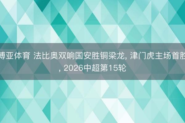 博亚体育 法比奥双响国安胜铜梁龙， 津门虎主场首胜， 2026中超第15轮