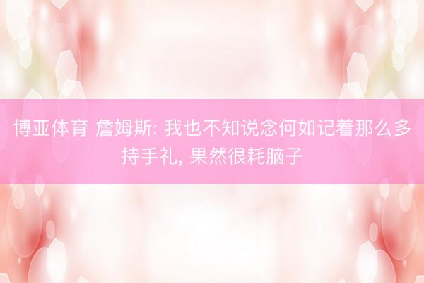 博亚体育 詹姆斯: 我也不知说念何如记着那么多持手礼， 果然很耗脑子